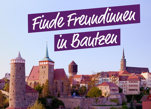 Finde liebe neue Freundinnen in Bautzen